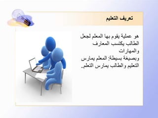 ‫التعليم‬ ‫تعريف‬
‫لجعل‬ ‫المعلم‬ ‫بها‬ ‫يقوم‬ ‫عملية‬ ‫هو‬
‫المعارف‬ ‫يكتسب‬ ‫الطالب‬
‫والمهارات‬
‫بسيطة‬ ‫وبصيغة‬:‫يمارس‬ ‫المعلم‬
‫التعل‬ ‫يمارس‬ ‫والطالب‬ ‫التعليم‬‫م‬..
 
