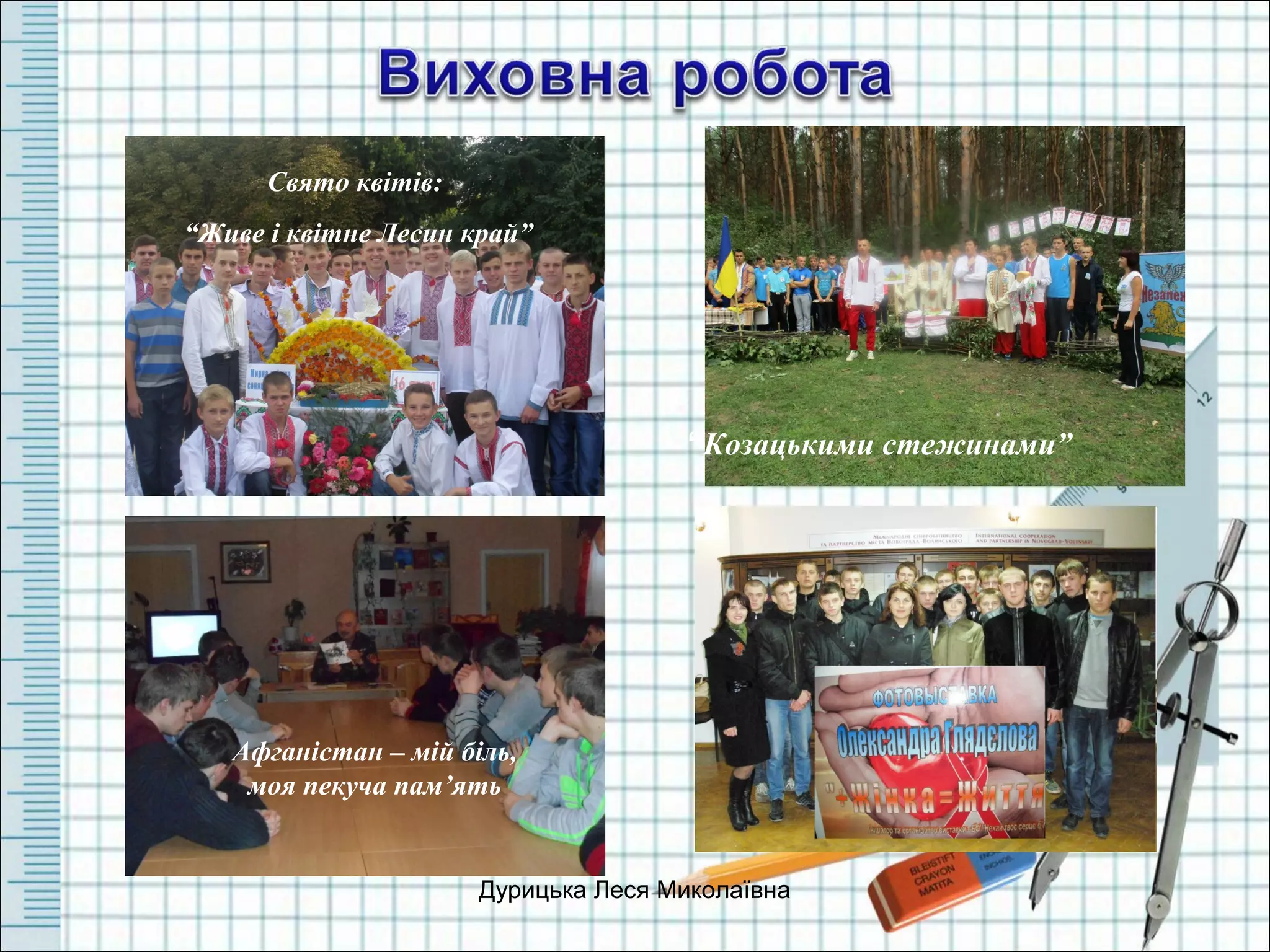 Дурицька Леся Миколаївна
Афганістан – мій біль,
моя пекуча пам’ять
“Студенський олімп”
“Козацькими стежинами”
Свято квітів:
“Живе і квітне Лесин край”
 