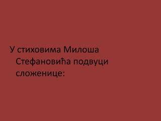 У стиховима Милоша
Стефановића подвуци
сложенице:
 