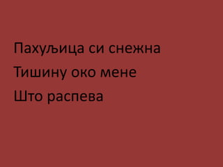 Пахуљица си снежна
Тишину око мене
Што распева
 