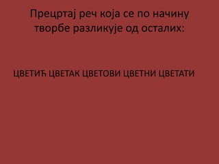 Прецртај реч која се по начину
творбе разликује од осталих:
ЦВЕТИЋ ЦВЕТАК ЦВЕТОВИ ЦВЕТНИ ЦВЕТАТИ
 