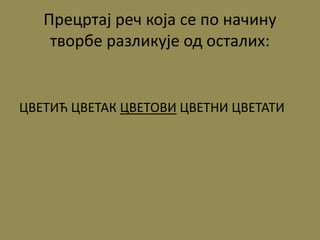 Прецртај реч која се по начину
творбе разликује од осталих:
ЦВЕТИЋ ЦВЕТАК ЦВЕТОВИ ЦВЕТНИ ЦВЕТАТИ
 