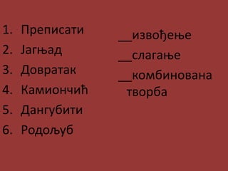 1. Преписати
2. Јагњад
3. Довратак
4. Камиончић
5. Дангубити
6. Родољуб
__извођење
__слагање
__комбинована
творба
 