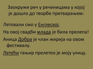Заокружи реч у реченицама у којој
је дошло до творбе претварањем:
Летовали смо у Енглеској.
На овој свадби млада је била прелепа!
Аница Добра је члан жирија на овом
фестивалу.
Летећи тањир прелетео је моју улицу.
 
