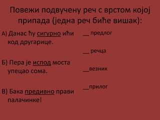 Повежи подвучену реч с врстом којој
припада (једна реч биће вишак):
А) Данас ћу сигурно ићи
код другарице.
Б) Пера је испод моста
упецао сома.
В) Бака предивно прави
палачинке!
__ предлог
__ речца
__везник
__прилог
 