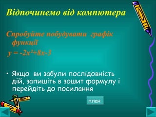 Відпочинемо від компютера
Спробуйте побудувати графік
функції
у = -2х²+8х-3
• Якщо ви забули послідовність
дій, запишіть в зошит формулу і
перейдіть до посилання
план
 