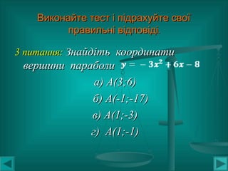 Виконайте тест і підрахуйте своїВиконайте тест і підрахуйте свої
.правильні відповіді.правильні відповіді
3 питання:3 питання: ЗЗнайдіть координатинайдіть координати
вершини параболивершини параболи
а) А(3;6)а) А(3;6)
б) А(-1;-17)б) А(-1;-17)
в) А(1;-3)в) А(1;-3)
г) А(1;-1)г) А(1;-1)
 
