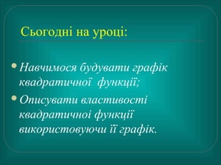 Сьогодні на уроці:
Навчимося будувати графік
квадратичної функції;
Описувати властивості
квадратичноі функції
використовуючи її графік.
 