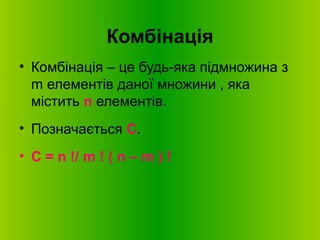 Комбінація
• Комбінація – це будь-яка підмножина з
m елементів даної множини , яка
містить n елементів.
• Позначається С.
• С = n !/ m ! ( n – m ) !
 