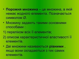 • Порожня множина – це множина, в якій
немає жодного елемента. Позначається
символом Ø.
• Множину задають такими основними
способами :
1) переліком всіх її елементів;
2) описом характеристичної властивості її
елементів.
• Дві множини називаються рівними ,
якщо вони складаються з тих самих
елементів.
 
