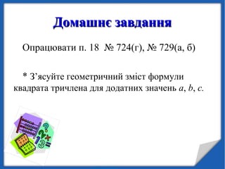 Домашнє завданняДомашнє завдання
Опрацювати п. 18 № 724(г), № 729(а, б)
* З’ясуйте геометричний зміст формули
квадрата тричлена для додатних значень а, b, с.
 
