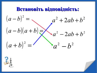 Встановіть відповідність:Встановіть відповідність:
( ) 222
2 bababa ++=+
( )( ) 22
bababa −=+−
( )( ) 22
bababa −=+−( ) 222
2 bababa ++=+
( ) 222
2 bababa +−=−
( ) 222
2 bababa +−=−
 