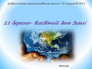 Добропільська загальноосвітня школа І-ІІІ ступенів №19
21 березня- всесвітній день Землі
2016 рік
 