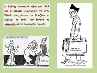Η διεθνής οικονομική κρίση του 1929
και οι σοβαρές επιπτώσεις της στην
Ελλάδα υποχρέωσαν τον Βενιζέλο να
κηρύξει, το 1932, την Ελλάδα σε
πτώχευση και να προκηρύξει εκλογές.
 