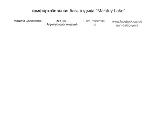 “Maraldy Lakeкомфортабельная база отдыха ”
Мадина Далабаева ТӨТ-301,
Агротехнологический
i_am_md@mail.
rul
www.facebook.com/d
ean.dalabayeva
 