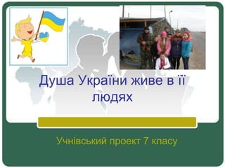 Душа України живе в її
людях
Учнівський проект 7 класу
 