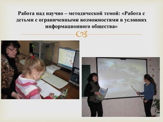 
Работа над научно – методической темой: «Работа с
детьми с ограниченными возможностями в условиях
информационного общества»
 