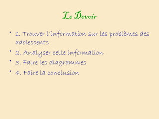 Le Devoir
• 1. Trouver l’information sur les problèmes des
adolescents
• 2. Analyser cette information
• 3. Faire les diagrammes
• 4. Faire la conclusion
 