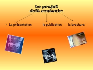Le projet
doit contenir:
• La présentation la publication la brochure
 