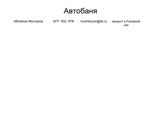 Автобаня
Аблайхан Мухтаров АГР -302, АТФ mukhtaryan@bk.ru аккаунт в Facebook
нет
 