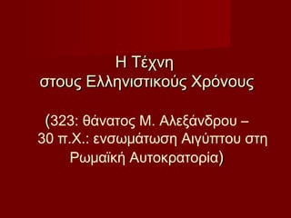 Η ΤέχνηΗ Τέχνη
στους Ελληνιστικούς Χρόνουςστους Ελληνιστικούς Χρόνους
((323: θάνατος Μ. Αλεξάνδρου –
30 π.Χ.: ενσωμάτωση Αιγύπτου στη
Ρωμαϊκή Αυτοκρατορία))
 