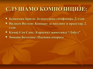 СЛУШАМО КОМПОЗИЦИЈЕ:СЛУШАМО КОМПОЗИЦИЈЕ:
 Бенџамин Бритн: Једноставна симфонија, 2. ставБенџамин Бритн: Једноставна симфонија, 2. став
 Вилиам Волтон: Концерт за виолину и оркестар, 2.Вилиам Волтон: Концерт за виолину и оркестар, 2.
ставстав
 Камиј Сен Санс: Карневал животиња “Лабуд”Камиј Сен Санс: Карневал животиња “Лабуд”
 Ђовани Ботесине: Пасиона аморосаЂовани Ботесине: Пасиона амороса
 