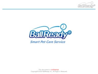 re
Smart Pet Care Service
This document is confidential.
Copyright©2014 BallReady inc., All Right is Reserved.
 