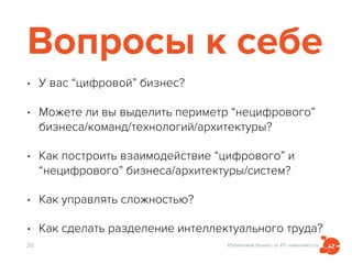 Избавляем бизнес от ИТ-зависимости
Вопросы к себе
• У вас “цифровой” бизнес?
• Можете ли вы выделить периметр “нецифрового”
бизнеса/команд/технологий/архитектуры?
• Как построить взаимодействие “цифрового” и
“нецифрового” бизнеса/архитектуры/систем?
• Как управлять сложностью?
• Как сделать разделение интеллектуального труда?
26
 