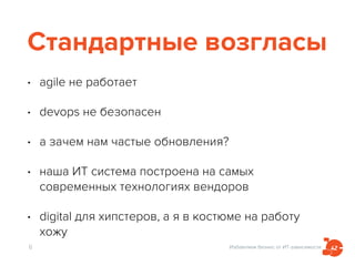 Избавляем бизнес от ИТ-зависимости
Стандартные возгласы
• agile не работает
• devops не безопасен
• а зачем нам частые обновления?
• наша ИТ система построена на самых
современных технологиях вендоров
• digital для хипстеров, а я в костюме на работу
хожу
6
 