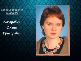 Загальноосвітня
школа №7
Лазаревич
Олена
Григорівна
 
