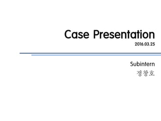 Case Presentation
2016.03.25
Subintern
정창호
 