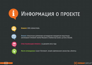 Информация о проекте
Срок реализации проекта: 15 декабря 2015 года
Место проведения: Санкт-Петербург, музей современного искусства «Эрарта»
Клиент: ООО «Еврострой»
Проект: Красочная церемония награждения победителя розыгрыша
автомобиля премиум-марки Maserati стоимостью более 4,8 млн.рублей.
2
 