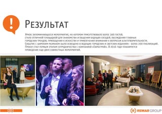 Результат
Яркое запоминающееся мероприятие, на котором присутствовало более 300 гостей,
стало отличной площадкой для знакомства и общения будущих соседей, обсуждения главных
городских трендов, приобщения к искусству и привлечения внимания к вопросам благотворительности.
Событие с широким размахом было освещено в ведущих городских и светских изданиях - более 200 публикаций.
Проект стал первым этапом сотрудничества с компанией «Еврострой». В 2016 году планируется
проведение еще двух совместных мероприятий.
22
 