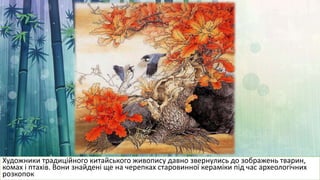 Художники традиційного китайського живопису давно звернулись до зображень тварин,
комах і птахів. Вони знайдені ще на черепках старовинної кераміки під час археологічних
розкопок
 