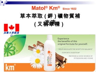 Matol®
Km®
草本萃取 ( 鉀 ) 礦物質補
充液( 又稱草精 )
Since 1922
加拿大原裝進
口
 