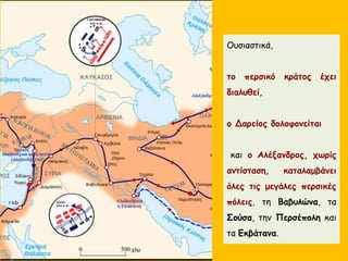 Ουσιαστικά,
το περσικό κράτος έχει
διαλυθεί,
ο Δαρείος δολοφονείται
και ο Αλέξανδρος, χωρίς
αντίσταση, καταλαμβάνει
όλες τις μεγάλες περσικές
πόλεις, τη Βαβυλώνα, τα
Σούσα, την Περσέπολη και
τα Εκβάτανα.
 