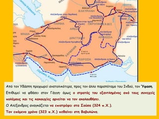 Από τον Yδάσπη προχωρεί ανατολικότερα, προς τον άλλο παραπόταμο του Ινδού, τον Ύφαση.
Επιθυμεί να φθάσει στον Γάγγη· όμως ο στρατός του εξαντλημένος από τους συνεχείς
πολέμους και τις κακουχίες αρνείται να τον ακολουθήσει.
Ο Αλέξανδρος αναγκάζεται να επιστρέψει στα Σούσα (324 π.Χ.).
Τον επόμενο χρόνο (323 π.Χ.) πεθαίνει στη Βαβυλώνα.
 