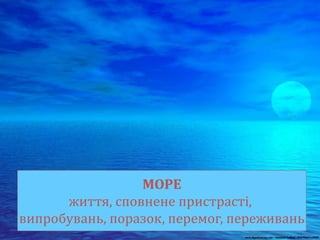 МОРЕ
життя, сповнене пристрасті,
випробувань, поразок, перемог, переживань
 