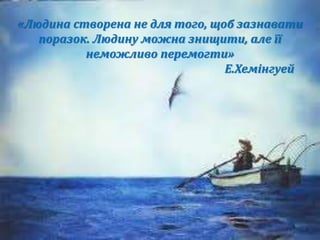 «Людина створена не для того, щоб зазнавати
поразок. Людину можна знищити, але її
неможливо перемогти»
Е.Хемінгуей
 