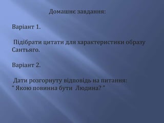 Домашнє завдання:
Варіант 1.
Підібрати цитати для характеристики образу
Сантьяго.
Варіант 2.
Дати розгорнуту відповідь на питання:
“ Якою повинна бути Людина? ”
 