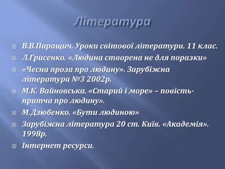 В.В.Паращич. Уроки світової літератури. 11 клас.
 Л.Грисенко. «Людина створена не для поразки»
 «Чесна проза про людину». Зарубіжна
література №3 2002р.
 М.К. Вайновська. «Старий і море» – повість-
притча про людину».
 М.Дзюбенко. «Бути людиною»
 Зарубіжна література 20 ст. Київ. «Академія».
1998р.
 Інтернет ресурси.
 