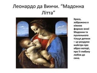 Леонардо да Винчи. “Мадонна
Літта”
Краса,
зображена в
ніжних
формах юної
Мадонни та
пухленького
тільця дитини
– це роздуми
майстра про
образ матері,
про її глибоку
любов до
сина.
 