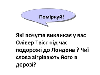 Поміркуй!
Які почуття викликає у вас
Олівер Твіст під час
подорожі до Лондона ? Чиї
слова зігрівають його в
дорозі?
 