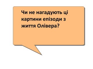 Чи не нагадують ці
картини епізоди з
життя Олівера?
 