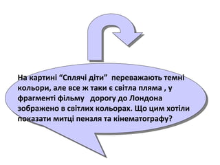 На картині “Сплячі діти” переважають темні
кольори, але все ж таки є світла пляма , у
фрагменті фільму дорогу до Лондона
зображено в світлих кольорах. Що цим хотіли
показати митці пензля та кінематографу?
 