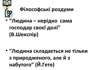 Філософські роздуми
• “Людина – нерідко сама
господар своєї долі”
(В.Шекспір)
• “Людина складається не тільки
з природженого, але й з
набутого” (Й.Гете)
 