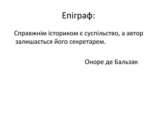 Епіграф:
Справжнім істориком є суспільство, а автор
залишається його секретарем.
Оноре де Бальзак
 