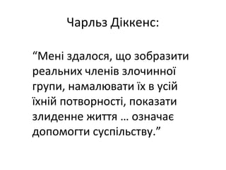 Чарльз Діккенс:
“Мені здалося, що зобразити
реальних членів злочинної
групи, намалювати їх в усій
їхній потворності, показати
злиденне життя … означає
допомогти суспільству.”
 