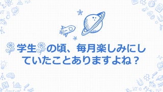 学生 の頃、毎月楽しみにし
ていたことありますよね？
 