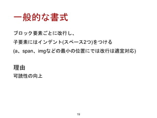 一般的な書式
ブロック要素ごとに改行し、
子要素にはインデント(スペース2つ)をつける
(a、span、imgなどの最小の位置にでは改行は適宜対応)
19
理由
可読性の向上
 